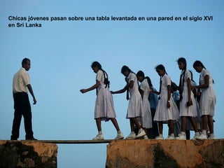Chicas jóvenes pasan sobre una tabla levantada en una pared en el siglo XVI
en Sri Lanka
 