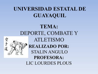 UNIVERSIDAD ESTATAL DE
      GUAYAQUIL

        TEMA:
  DEPORTE, COMBATE Y
      ATLETISMO
    REALIZADO POR:
     STALIN ANGULO
      PROFESORA:
   LIC LOURDES PLOUS
 