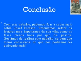 Conclusão Com este trabalho, pudemos ficar a saber mais sobre Josef Estaline. Procurámos referir os factores mais importantes da sua vida, como as fases menos boas por que ele passou. Gostámos de realizar este trabalho, se bem que temos consciência de que nos podíamos ter esforçado mais!  