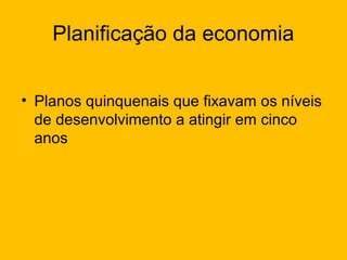 Planificação da economia
• Planos quinquenais que fixavam os níveis
de desenvolvimento a atingir em cinco
anos

 
