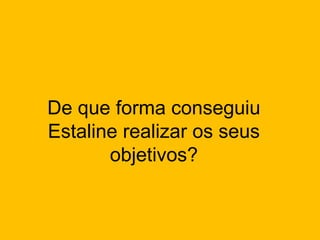 De que forma conseguiu
Estaline realizar os seus
objetivos?

 