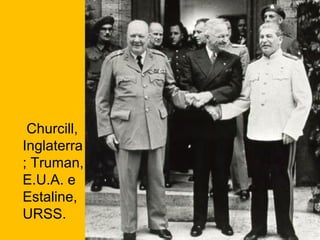 Churcill,
Inglaterra
; Truman,
E.U.A. e
Estaline,
URSS.

 
