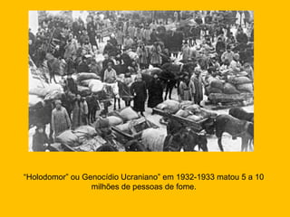 “Holodomor” ou Genocídio Ucraniano” em 1932-1933 matou 5 a 10
milhões de pessoas de fome.

 