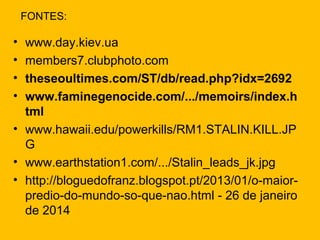 FONTES:

•
•
•
•

www.day.kiev.ua
members7.clubphoto.com
theseoultimes.com/ST/db/read.php?idx=2692
www.faminegenocide.com/.../memoirs/index.h
tml
• www.hawaii.edu/powerkills/RM1.STALIN.KILL.JP
G
• www.earthstation1.com/.../Stalin_leads_jk.jpg
• http://bloguedofranz.blogspot.pt/2013/01/o-maiorpredio-do-mundo-so-que-nao.html - 26 de janeiro
de 2014

 