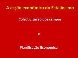 A acção económica do Estalinismo Colectivização dos campos e Planificação Económica 