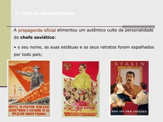 O culto da personalidade
A propaganda oficial alimentou um autêntico culto da personalidade
do chefe soviético:
• o seu nome, as suas estátuas e os seus retratos foram espalhados
por todo país;
 