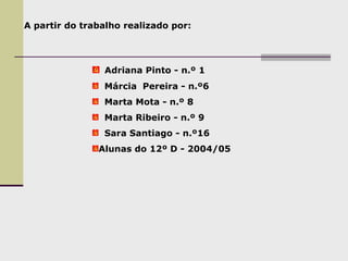Adriana Pinto - n.º 1
Márcia Pereira - n.º6
Marta Mota - n.º 8
Marta Ribeiro - n.º 9
Sara Santiago - n.º16
Alunas do 12º D - 2004/05
A partir do trabalho realizado por:
 