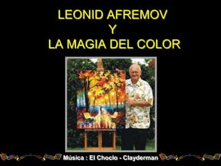 LEONID AFREMOV
         Y
LA MAGIA DEL COLOR




  Música : El Choclo - Clayderman
 