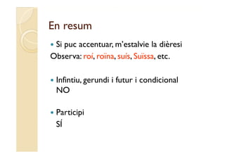 En resum
Si puc accentuar, m’estalvie la dièresi
        accentuar m estalvie
Observa: roí, roïna, suís, Suïssa, etc.

   Infintiu,
    Infintiu gerundi i futur i condicional
    NO

   Participi
           p
    SÍ
 