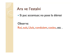 Ara ve l estalvi
       l’estalvi
   Si puc accentuar, no pose la dièresi
           accentuar

Observa:
Roí, suís, Lluís, conduíem, cosíeu,
Roí suís Lluís conduíem cosíeu etc .
 