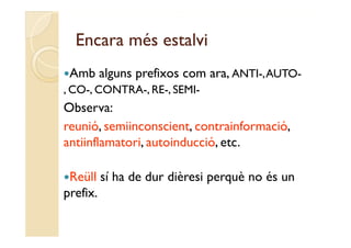 Encara més estalvi
Amb      alguns prefixos com ara, ANTI-, AUTO-
, CO-, CONTRA-, RE-, SEMI-
Observa:
reunió, semiinconscient, contrainformació,
     ió     ii       i t     t i f     ió
antiinflamatori, autoinducció, etc.

Reüll    sí ha de dur dièresi perquè no és un
prefix.
 