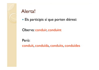 Alerta!
   Els participis sí que porten dièresi:

Oberva: conduir, conduint

Però:
conduït, conduïda, conduïts, conduïdes
 