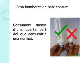 Posa bombetes de baix consum.



Consumeix menys
d’una quarta part
del que consumiria
una normal.
 
