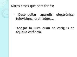 Altres coses que pots fer és:

 ·     Desendollar aparells electrònics:
     televisions, ordinadors...

 · Apagar la llum quan no estiguis en
   aquella estància.
 