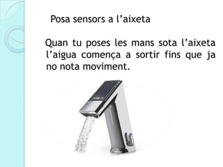 Posa sensors a l’aixeta

Quan tu poses les mans sota l’aixeta
l’aigua comença a sortir fins que ja
no nota moviment.
 