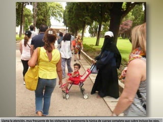 Llama la atención, muy frecuente de los visitantes la vestimenta la túnica de cuerpo completo que cubre incluso los ojos.
 