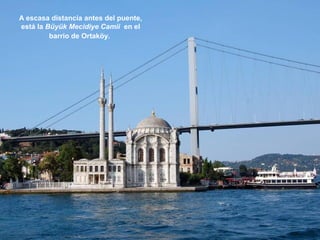 A escasa distancia antes del puente,
está la Büyük Mecidiye Camii en el
barrio de Ortaköy.
 