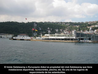 El Islote Galatasaray o Kuruçeşme Adasi es propiedad del club Galatasaray que tiene
instalaciones deportivas, restaurantes, piscina, etc. Es uno de los lugares de
esparcimiento de los estambulitas.
 