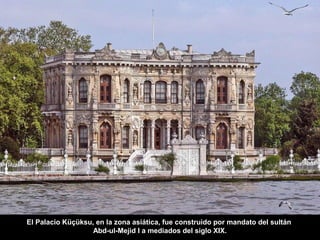 El Palacio Küçüksu, en la zona asiática, fue construido por mandato del sultán
Abd-ul-Mejid I a mediados del siglo XIX.
 