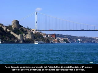 Poco después pasaremos por debajo del Fatih Sultan Mehmet Köprüsü, el 2º puente
sobre el Bósforo, construido en 1988 para descongestionar al anterior.
 