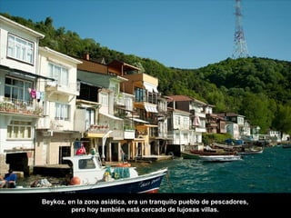 Beykoz, en la zona asiática, era un tranquilo pueblo de pescadores,
pero hoy también está cercado de lujosas villas.
 