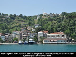 Ahora llegamos a una zona más popular. Sariyer es un tranquilo pueblo pesquero sin villas
lujosas ni yates en el embarcadero.
 