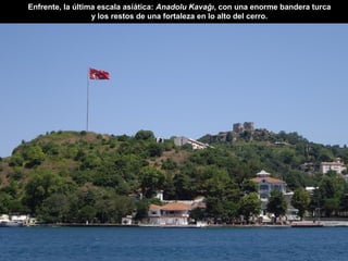 Enfrente, la última escala asiática: Anadolu Kavağı, con una enorme bandera turca
y los restos de una fortaleza en lo alto del cerro.
 