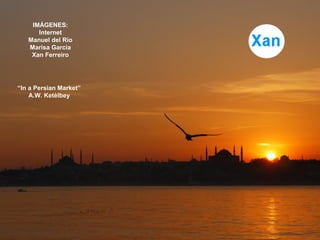 IMÁGENES:
Internet
Manuel del Río
Marisa García
Xan Ferreiro
“In a Persian Market”
A.W. Ketèlbey
 