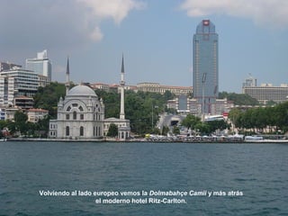 Volviendo al lado europeo vemos la Dolmabahçe Camii y más atrás
el moderno hotel Ritz-Carlton.
 