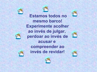 Estamos todos no mesmo barco! Experimente acolher ao invés de julgar,  perdoar ao invés de acusar e  compreender ao invés de revidar! 