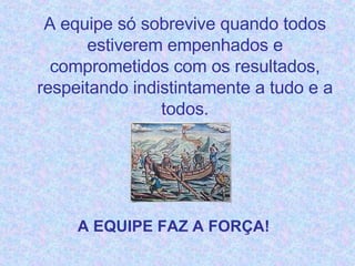 A equipe só sobrevive quando todos estiverem empenhados e comprometidos com os resultados, respeitando indistintamente a tudo e a todos. A EQUIPE FAZ A FORÇA! 