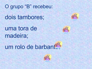 O grupo “B” recebeu: dois tambores;  uma tora de madeira; um rolo de barbante. 