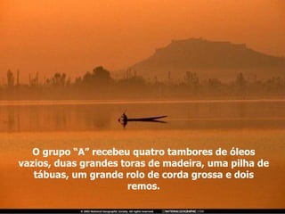 O grupo “A” recebeu quatro tambores de óleos vazios, duas grandes toras de madeira, uma pilha de tábuas, um grande rolo de corda grossa e dois remos. 