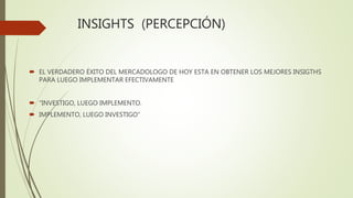 INSIGHTS (PERCEPCIÓN)
 EL VERDADERO ÉXITO DEL MERCADOLOGO DE HOY ESTA EN OBTENER LOS MEJORES INSIGTHS
PARA LUEGO IMPLEMENTAR EFECTIVAMENTE
 “INVESTIGO, LUEGO IMPLEMENTO.
 IMPLEMENTO, LUEGO INVESTIGO”
 
