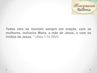 Todos eles se reuniam sempre em oração, com as
mulheres, inclusive Maria, a mãe de Jesus, e com os
irmãos de Jesus. ” (Atos 1:14 (NVI)
 