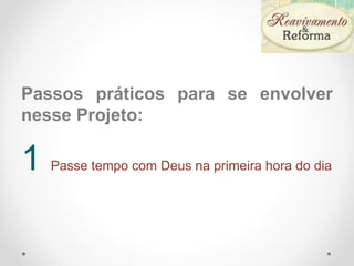 Passos práticos para se envolver
nesse Projeto:
1 Passe tempo com Deus na primeira hora do dia
 