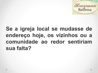 Se a igreja local se mudasse de
endereço hoje, os vizinhos ou a
comunidade ao redor sentiriam
sua falta?
 