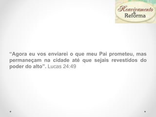 “Agora eu vos enviarei o que meu Pai prometeu, mas
permaneçam na cidade até que sejais revestidos do
poder do alto”. Lucas 24:49
 