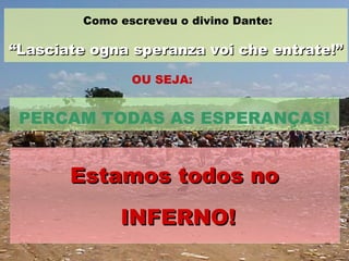 PERCAM TODAS AS ESPERANÇAS! Como escreveu o divino Dante: “ Lasciate ogna speranza voi che entrate!” Estamos todos no INFERNO! OU SEJA: 