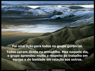 Foi uma lição para todos no grupo gerencial. Todos caíram direto na armadilha. Mas naquele dia, o grupo aprendeu muito a respeito de trabalho em equipe e de lealdade em relação aos outros. 