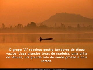 O grupo “A” recebeu quatro tambores de óleos
vazios, duas grandes toras de madeira, uma pilha
de tábuas, um grande rolo de corda grossa e dois
remos.
 