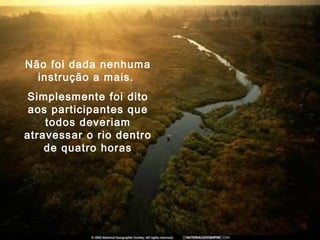 Não foi dada nenhuma
instrução a mais.
Simplesmente foi dito
aos participantes que
todos deveriam
atravessar o rio dentro
de quatro horas
 