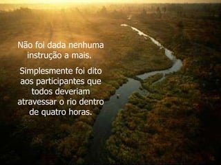 Não foi dada nenhuma instrução a mais.  Simplesmente foi dito aos participantes que todos deveriam atravessar o rio dentro de quatro horas. 