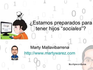 ¿Estamos preparados para tener hijos “ sociales ”? Marty Mallavibarrena http://www.martywarez.com 