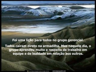 Foi uma lição para todos no grupo gerencial. Todos caíram direto na armadilha. Mas naquele dia, o grupo aprendeu muito a respeito de trabalho em equipe e de lealdade em relação aos outros. 