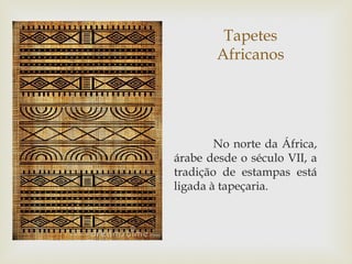 Tapetes
        Africanos




        No norte da África,
árabe desde o século VII, a
tradição de estampas está
ligada à tapeçaria.
 