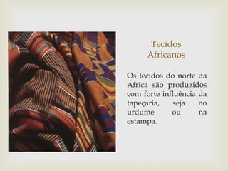 Tecidos
     Africanos

Os tecidos do norte da
África são produzidos
com forte influência da
.
tapeçaria,    seja   no
urdume       ou      na
estampa.
 