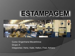 ESTAMPAGEM
Curso: Engenharia Mecatrônica
Grupo: A
Integrantes: Hertz, Kalel, Helton, Fred, Adriano
 