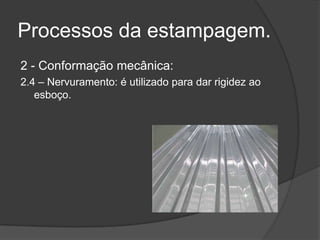 Processos da estampagem.
2 - Conformação mecânica:
2.4 – Nervuramento: é utilizado para dar rigidez ao
esboço.

 