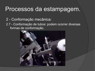 Processos da estampagem.
2 - Conformação mecânica:
2.7 - Conformação de tubos: podem ocorrer diversas
formas de conformação.

 